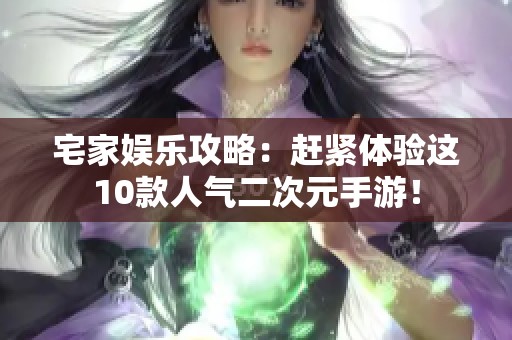 宅家娱乐攻略：赶紧体验这10款人气二次元手游！