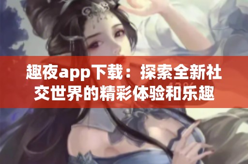 趣夜app下载：探索全新社交世界的精彩体验和乐趣