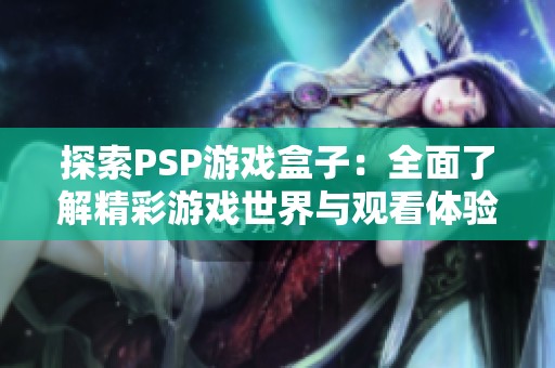 探索PSP游戏盒子：全面了解精彩游戏世界与观看体验