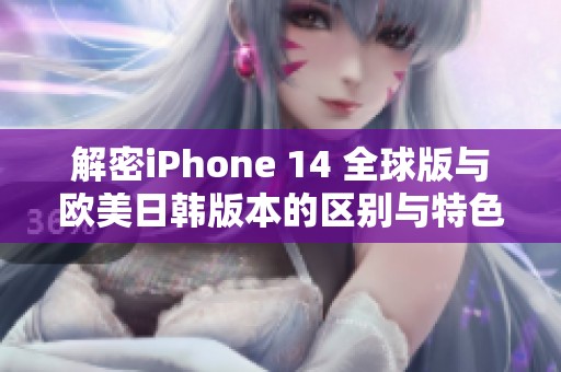 解密iPhone 14 全球版与欧美日韩版本的区别与特色