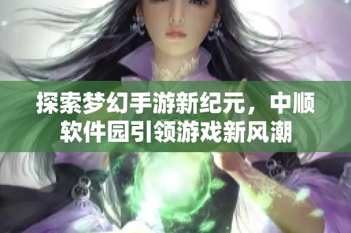 探索梦幻手游新纪元，中顺软件园引领游戏新风潮