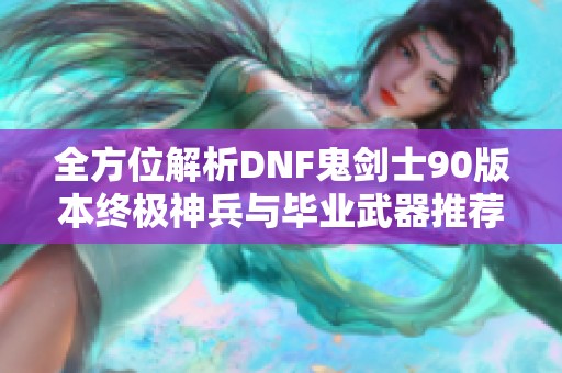 全方位解析DNF鬼剑士90版本终极神兵与毕业武器推荐