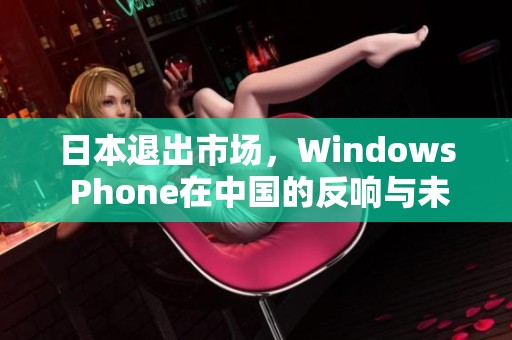 日本退出市场，Windows Phone在中国的反响与未来展望