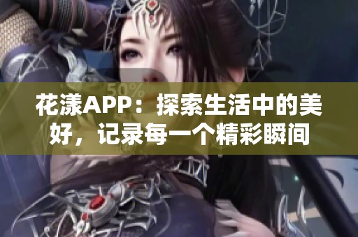 花漾APP：探索生活中的美好，记录每一个精彩瞬间