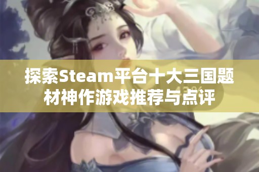 探索Steam平台十大三国题材神作游戏推荐与点评