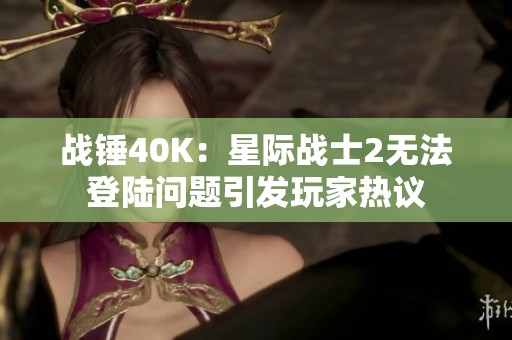 战锤40K：星际战士2无法登陆问题引发玩家热议