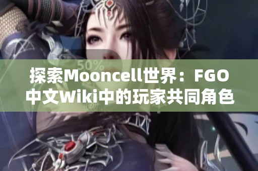 探索Mooncell世界：FGO中文Wiki中的玩家共同角色构建之旅