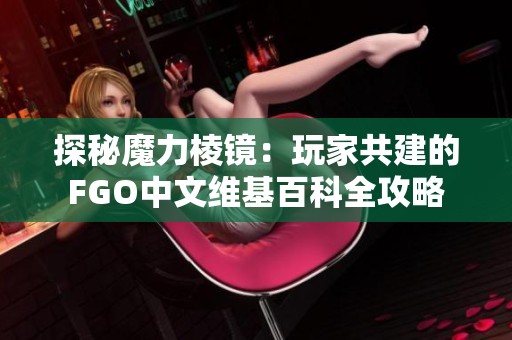 探秘魔力棱镜：玩家共建的FGO中文维基百科全攻略