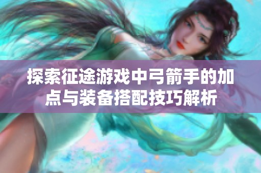 探索征途游戏中弓箭手的加点与装备搭配技巧解析