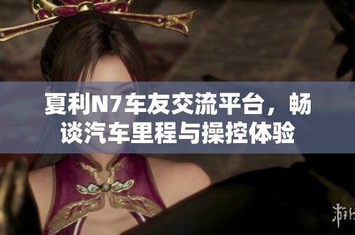 夏利N7车友交流平台，畅谈汽车里程与操控体验