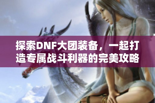 探索DNF大团装备，一起打造专属战斗利器的完美攻略