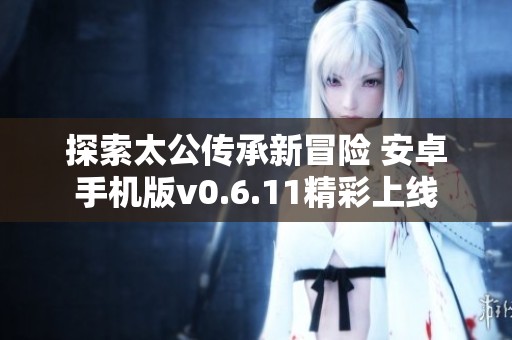 探索太公传承新冒险 安卓手机版v0.6.11精彩上线