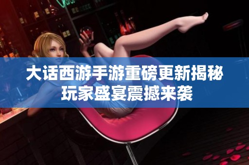大话西游手游重磅更新揭秘 玩家盛宴震撼来袭