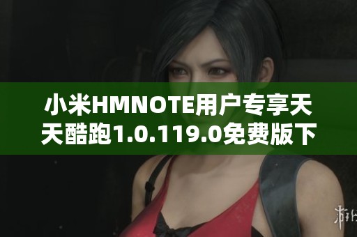 小米HMNOTE用户专享天天酷跑1.0.119.0免费版下载指南