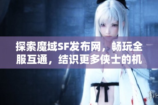 探索魔域SF发布网，畅玩全服互通，结识更多侠士的机会！