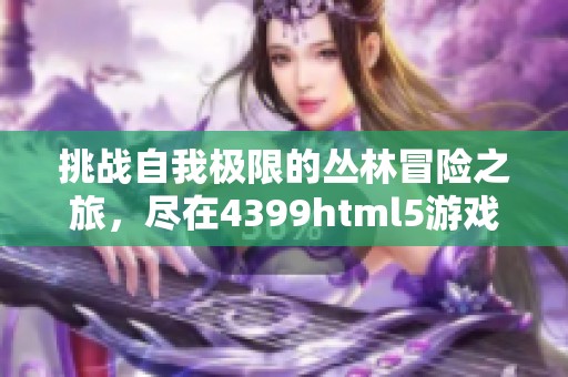 挑战自我极限的丛林冒险之旅，尽在4399html5游戏体验