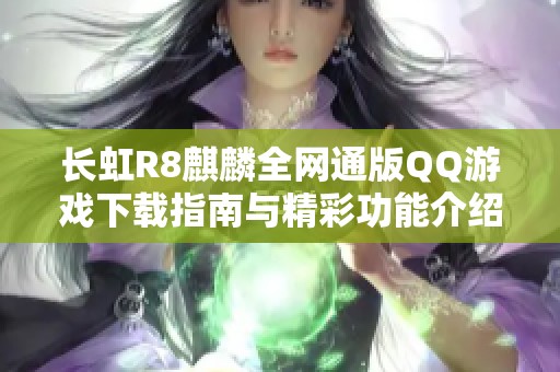 长虹R8麒麟全网通版QQ游戏下载指南与精彩功能介绍