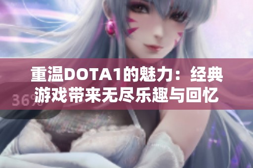 重温DOTA1的魅力：经典游戏带来无尽乐趣与回忆