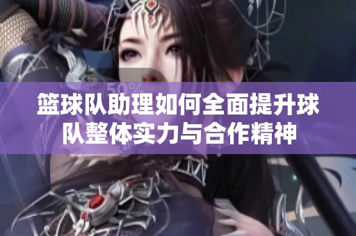 篮球队助理如何全面提升球队整体实力与合作精神