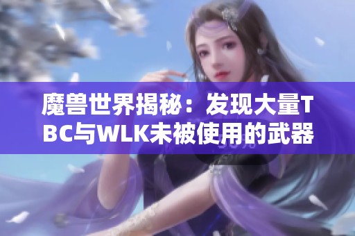 魔兽世界揭秘：发现大量TBC与WLK未被使用的武器！