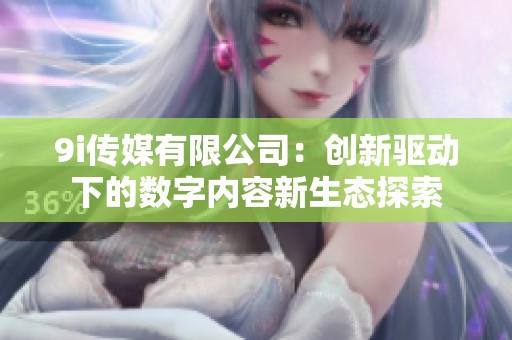 9i传媒有限公司：创新驱动下的数字内容新生态探索