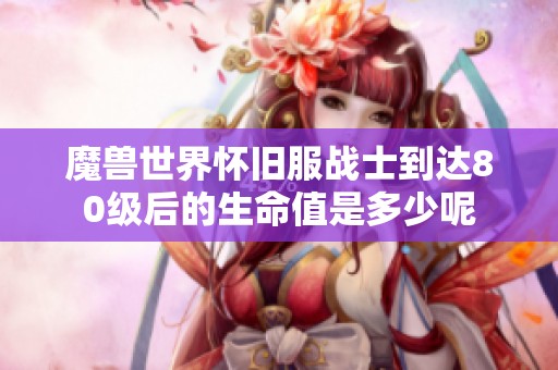 魔兽世界怀旧服战士到达80级后的生命值是多少呢