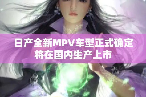 日产全新MPV车型正式确定将在国内生产上市