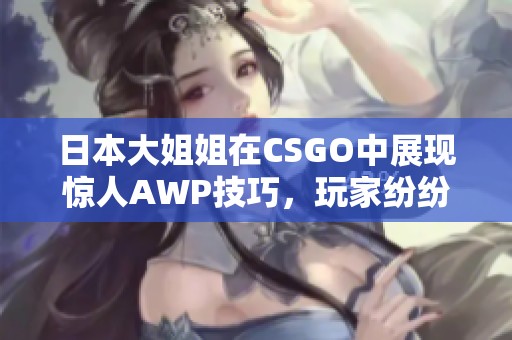 日本大姐姐在CSGO中展现惊人AWP技巧，玩家纷纷惊叹