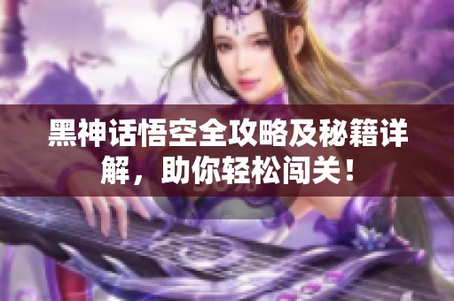 黑神话悟空全攻略及秘籍详解，助你轻松闯关！