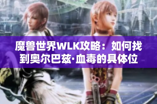 魔兽世界WLK攻略：如何找到奥尔巴兹·血毒的具体位置