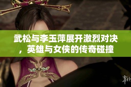 武松与李玉萍展开激烈对决，英雄与女侠的传奇碰撞