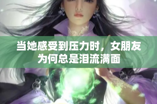 当她感受到压力时，女朋友为何总是泪流满面