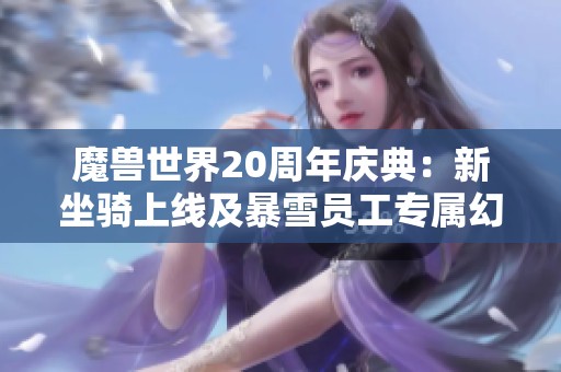 魔兽世界20周年庆典：新坐骑上线及暴雪员工专属幻化奖励揭秘