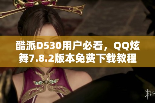 酷派D530用户必看，QQ炫舞7.8.2版本免费下载教程