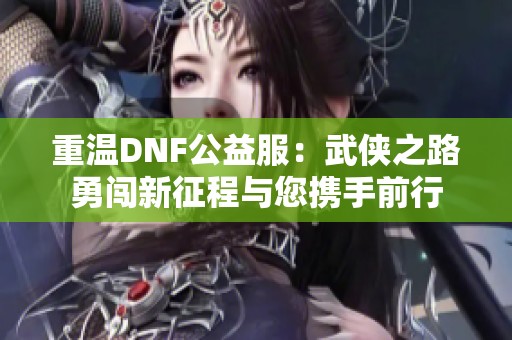 重温DNF公益服：武侠之路勇闯新征程与您携手前行