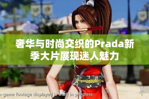 奢华与时尚交织的Prada新季大片展现迷人魅力