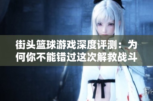 街头篮球游戏深度评测：为何你不能错过这次解救战斗