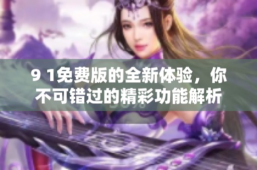 9 1免费版的全新体验，你不可错过的精彩功能解析