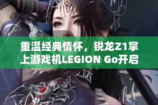 重温经典情怀，锐龙Z1掌上游戏机LEGION Go开启未来游戏新纪元