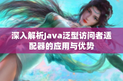 深入解析Java泛型访问者适配器的应用与优势