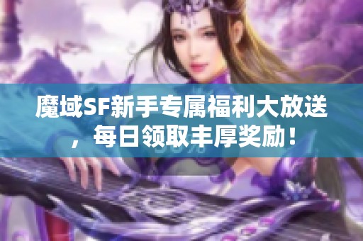 魔域SF新手专属福利大放送，每日领取丰厚奖励！