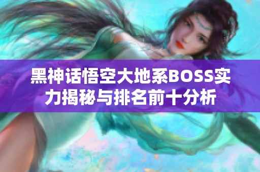 黑神话悟空大地系BOSS实力揭秘与排名前十分析