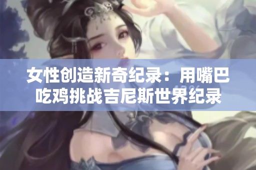 女性创造新奇纪录：用嘴巴吃鸡挑战吉尼斯世界纪录