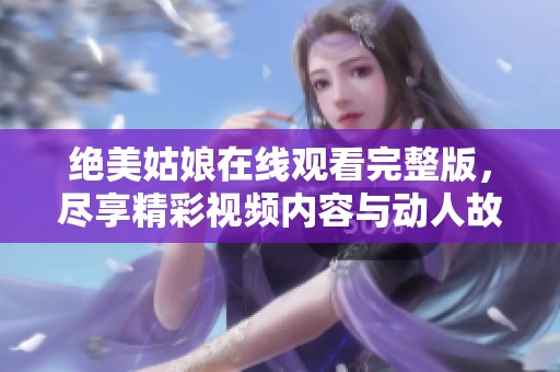 绝美姑娘在线观看完整版，尽享精彩视频内容与动人故事