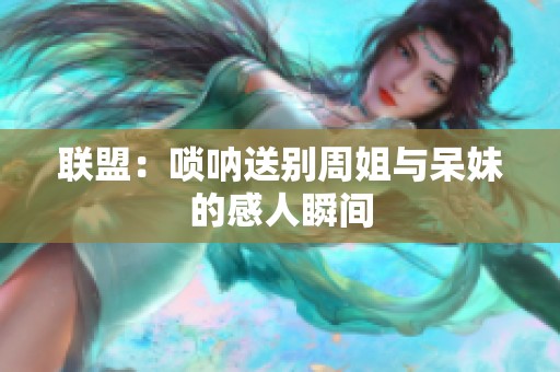 联盟：唢呐送别周姐与呆妹的感人瞬间