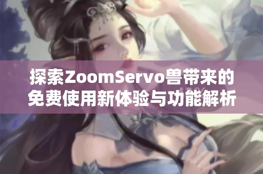 探索ZoomServo兽带来的免费使用新体验与功能解析