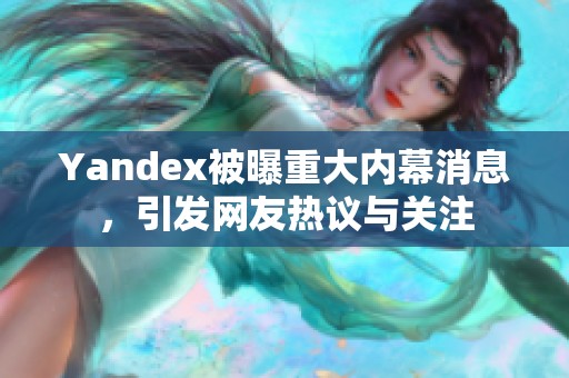 Yandex被曝重大内幕消息，引发网友热议与关注