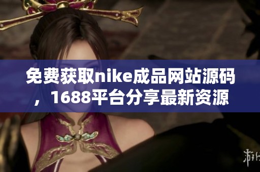 免费获取nike成品网站源码，1688平台分享最新资源