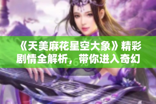 《天美麻花星空大象》精彩剧情全解析，带你进入奇幻世界