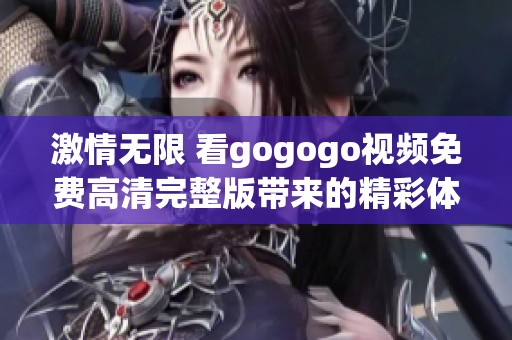 激情无限 看gogogo视频免费高清完整版带来的精彩体验